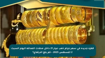 قفزة جديدة في سعر جرام ذهب عيار 21 داخل محلات الصاغة اليوم السبت 2 أغسطس 2025 – كم بلغ الارتفاع؟